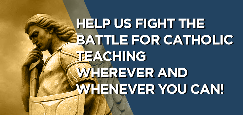 Help us fight the battle for Catholic teaching wherever and whenever you can!